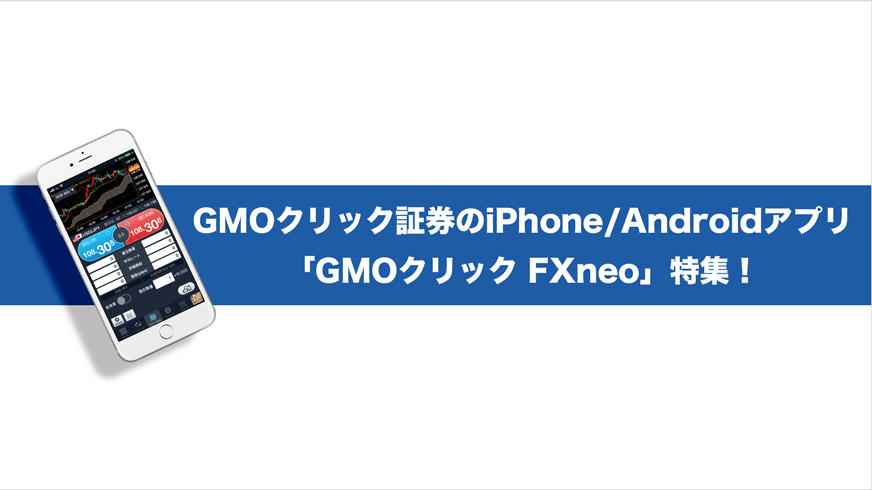 GMOクリック証券のiPhone/Androidアプリ「GMOクリック FXneo」特集！