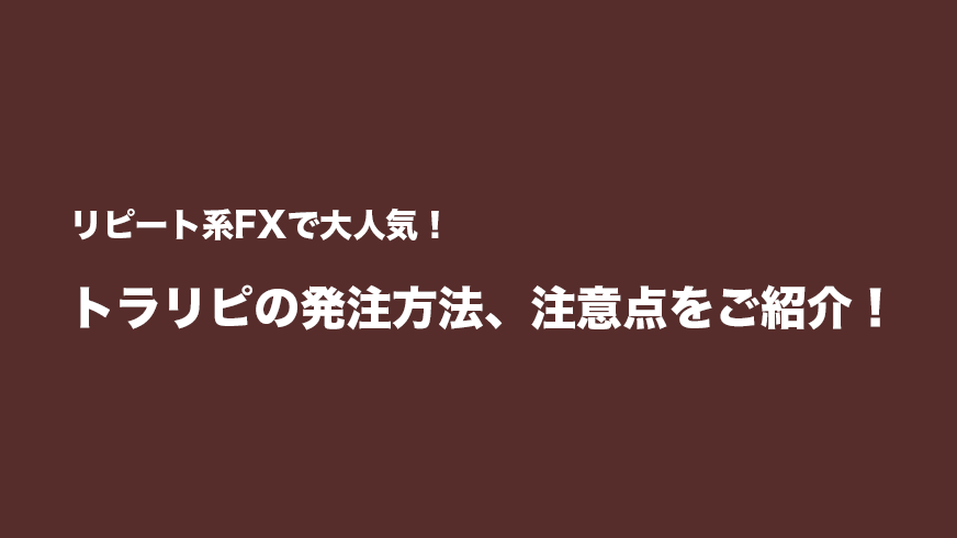 リピート系FXで大人気！「トラリピ」の発注方法と注意点をご紹介